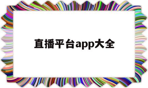 直播平台app大全(直播平台app大全苹果下载)
