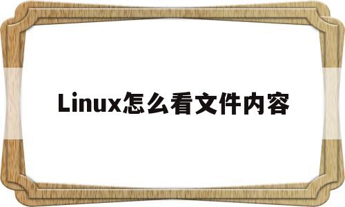 Linux怎么看文件内容(linux系统怎么查看文件内容)