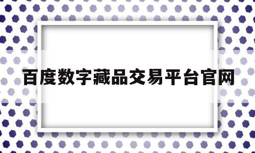 百度数字藏品交易平台官网(百度数字藏品交易平台官网入口)