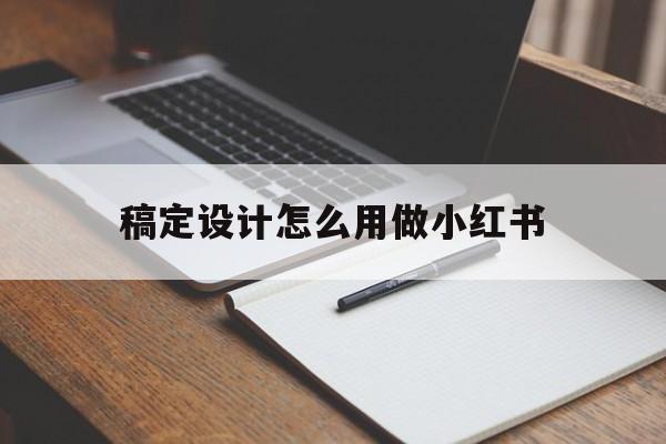 稿定设计怎么用做小红书(怎么使用稿定设计app)