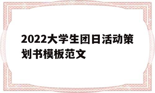 2022大学生团日活动策划书模板范文(2022大学生团日活动策划书模板范文图片)