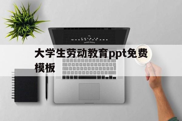 大学生劳动教育ppt免费模板(大学生劳动教育ppt免费模板劳模)