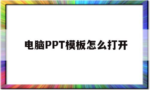 电脑PPT模板怎么打开(电脑ppt的模板在哪里找)