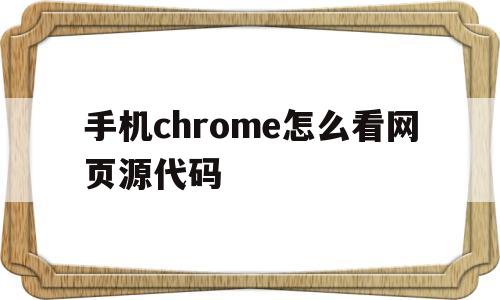 手机chrome怎么看网页源代码(手机chrome怎么查看网页源代码)