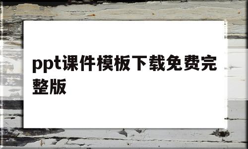 ppt课件模板下载免费完整版(ppt课件模板下载免费完整版电脑)