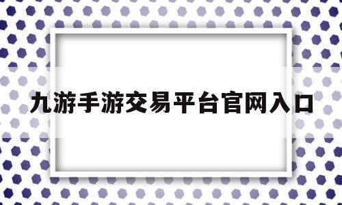 九游手游交易平台官网入口(九游手游交易平台官网入口在哪)