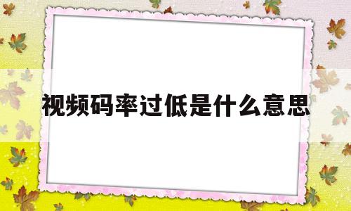 视频码率过低是什么意思(视频码率过低是什么意思?)