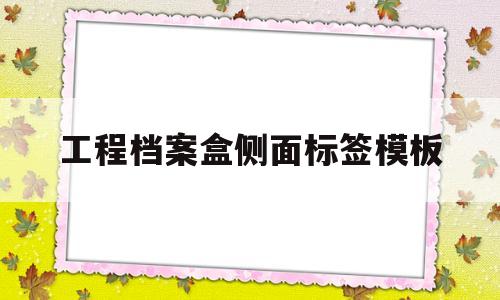 工程档案盒侧面标签模板(工程档案盒厚度一般是多少)