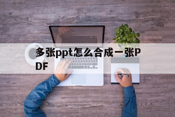 多张ppt怎么合成一张PDF(多个ppt合并成一个pdf文件)