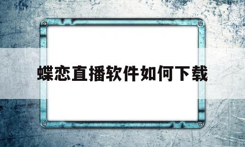 蝶恋直播软件如何下载(蝶恋直播软件如何下载到手机)