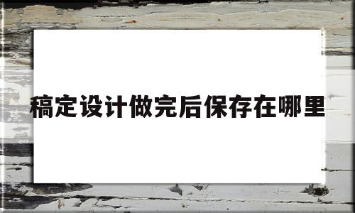 稿定设计做完后保存在哪里(稿定设计app保存不了图片)