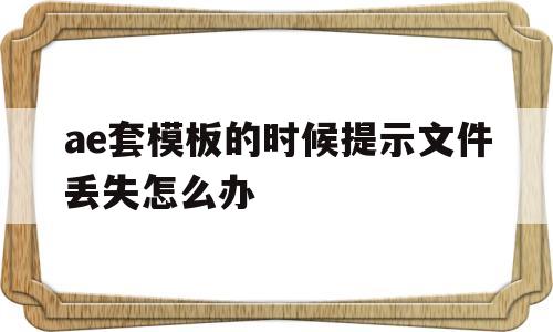 关于ae套模板的时候提示文件丢失怎么办的信息