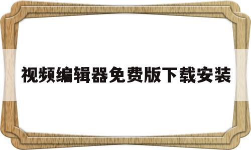 视频编辑器免费版下载安装(视频编辑软件免费下载中文版)