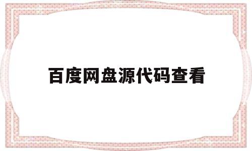 百度网盘源代码查看(百度网盘资源码怎么打开)