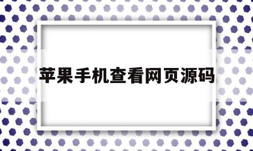 苹果手机查看网页源码(iphone查看网页源文件)