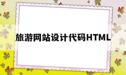 旅游网站设计代码HTML(旅游网站的网页设计html代码)