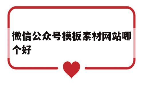 微信公众号模板素材网站哪个好(微信公众号模板素材网站哪个好一点)