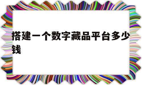 搭建一个数字藏品平台多少钱(搭建一个数字藏品平台多少钱啊)