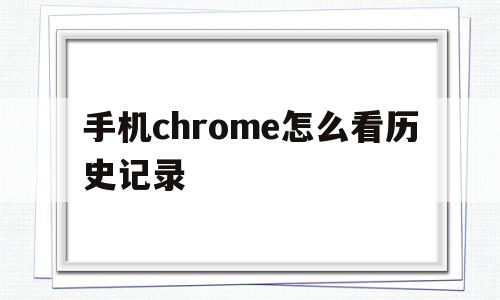 手机chrome怎么看历史记录(手机chrome历史记录删除怎么恢复)