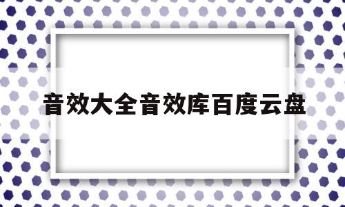 关于音效大全音效库百度云盘的信息