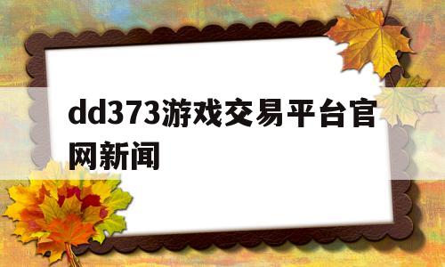 dd373游戏交易平台官网新闻(dd373游戏交易平台微信公众号)