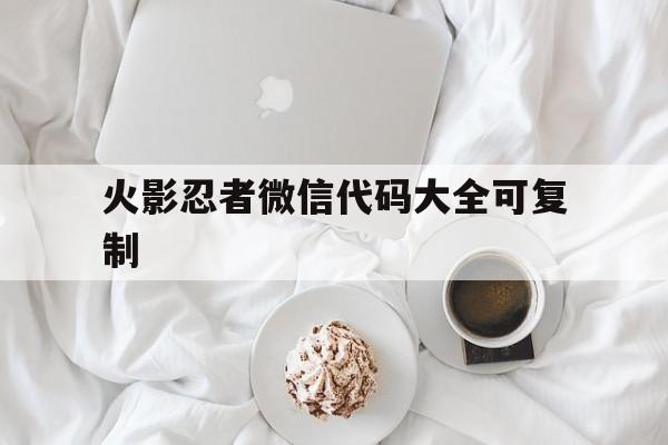 火影忍者微信代码大全可复制(火影忍者微信代码大全可复制免费)