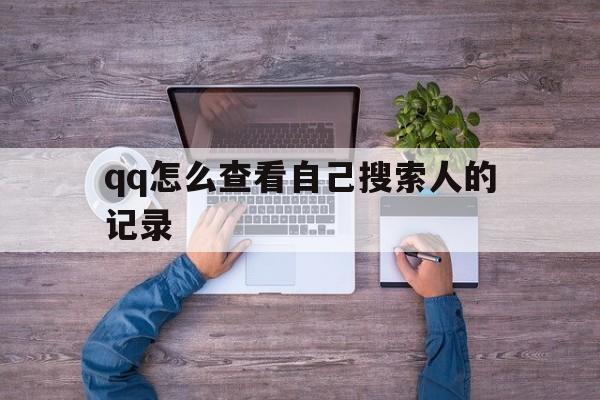 qq怎么查看自己搜索人的记录(怎么查看自己搜索人的记录内容)