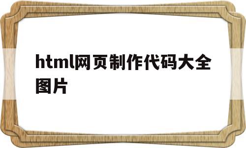 html网页制作代码大全图片(html网页制作代码大全图片滚动)