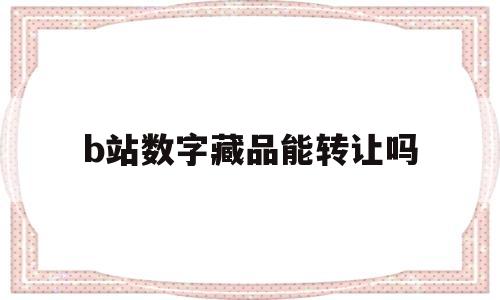 b站数字藏品能转让吗(b站数字藏品能转让吗安全吗)