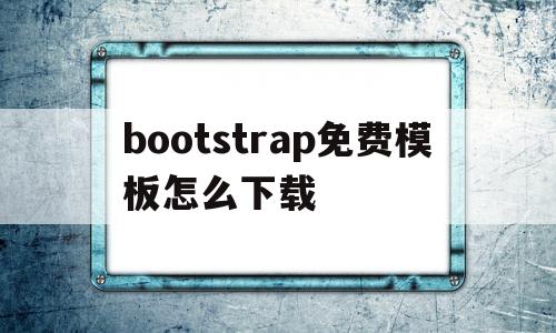 bootstrap免费模板怎么下载的简单介绍