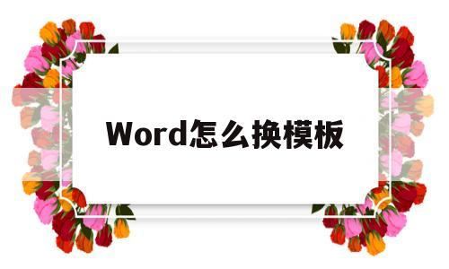 Word怎么换模板(word怎么换模板格式不换内容)