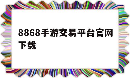 8868手游交易平台官网下载(8868手游交易平台官网可靠吗)