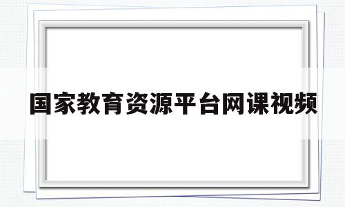 国家教育资源平台网课视频(国家教育资源平台网课视频下载)