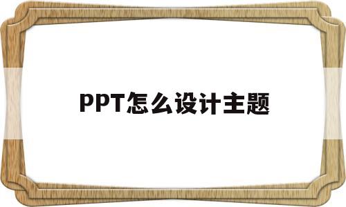 PPT怎么设计主题(ppt怎么设计主题为复合)