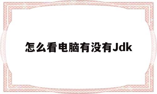 怎么看电脑有没有Jdk(怎么看电脑有没有无线网卡)