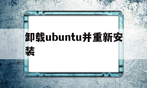 卸载ubuntu并重新安装(卸载ubuntu并重新安装选项会改变分区方案吗)