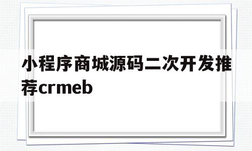 关于小程序商城源码二次开发推荐crmeb的信息