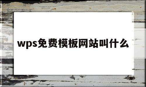 wps免费模板网站叫什么(wps 免费模板 网站 推荐)