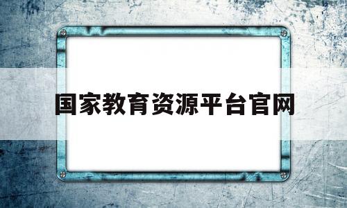 国家教育资源平台官网(国家教育资源网公共平台app)