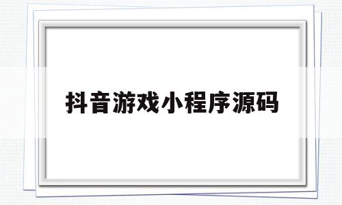 抖音游戏小程序源码(抖音游戏小程序源码怎么弄)