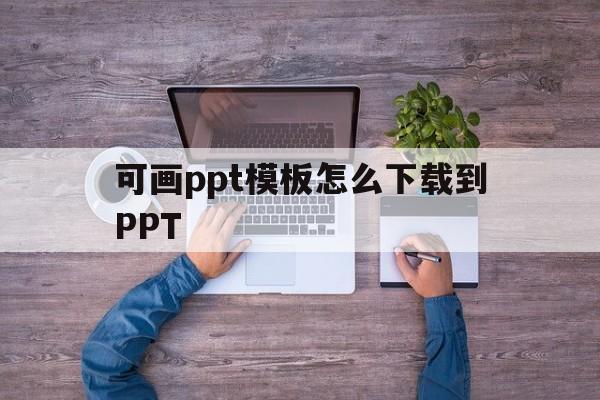 可画ppt模板怎么下载到PPT(canva可画怎么下载ppt模板)