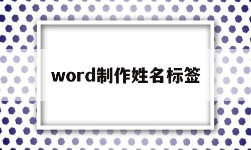 word制作姓名标签(word文档怎么做名字标签)