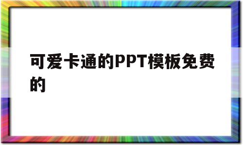 可爱卡通的PPT模板免费的(可爱卡通的ppt模板免费的软件)