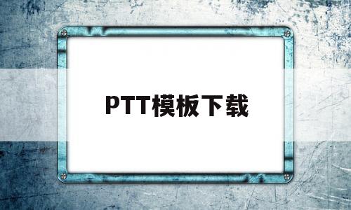 PTT模板下载(ppt模板下载免费素材)