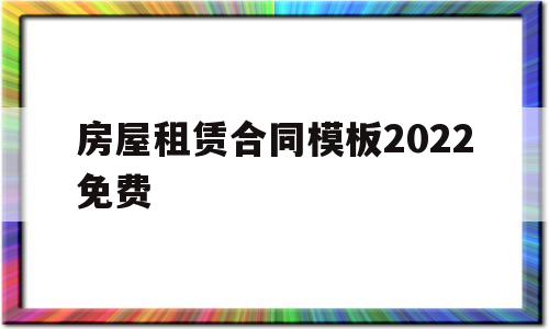 房屋租赁合同模板2022免费(房屋租赁合同模板2022免费下载)