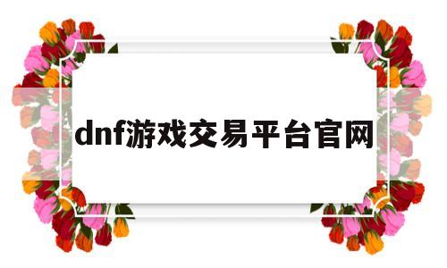 dnf游戏交易平台官网(dnf游戏交易平台官网首页)