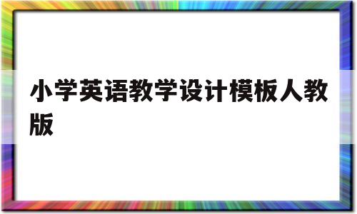 小学英语教学设计模板人教版(人教版小学英语教学设计万能模板)