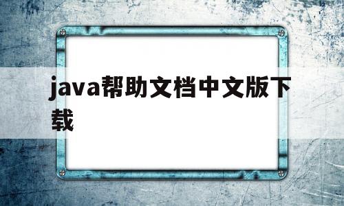 java帮助文档中文版下载(java帮助文档中文版下载不了)