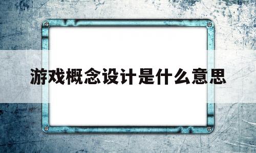 游戏概念设计是什么意思(游戏概念设计是什么意思呀)