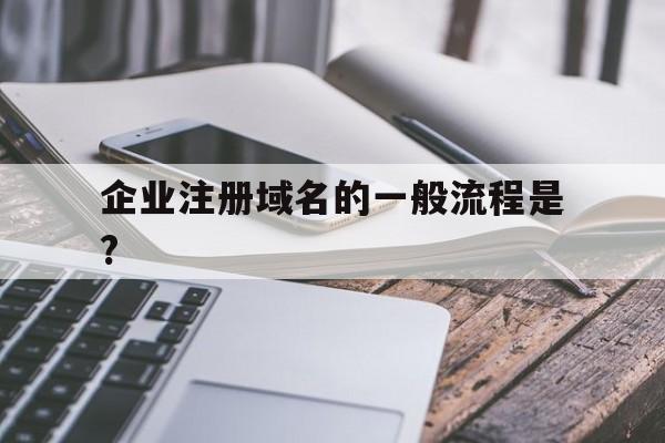 企业注册域名的一般流程是?(企业注册域名的一般流程是什么)